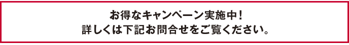 お得なキャンペーン実施中!詳しくは下記お問い合わせをご覧ください。
