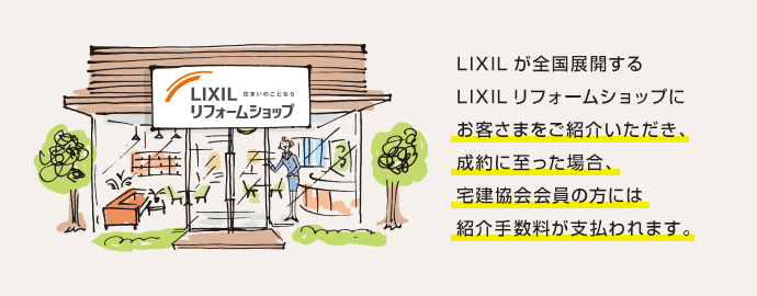 LIXILが全国展開するLIXILリフォームショップにお客さまをご紹介いただき、成約に至った場合、宅建協会会員の方には紹介手数料が支払われます。