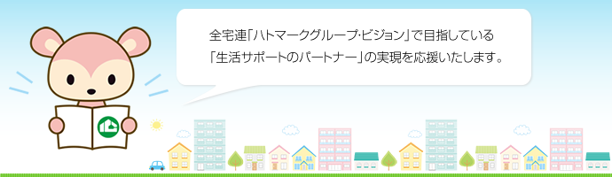 全宅連「ハトマークグループ・ビジョン」で目指している「生活サポートのパートナー」の実現を応援いたします。