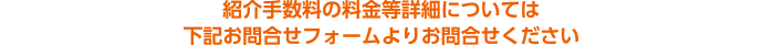 紹介手数料の料金等詳細については下記お問合せフォームよりお問合せください