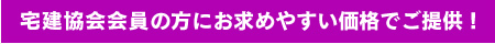 宅建協会会員の方にお求めやすい価格でご提供 !